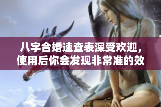 八字合婚速查表深受欢迎，使用后你会发现非常准的效果