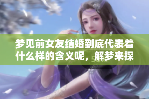 梦见前女友结婚到底代表着什么样的含义呢，解梦来探讨一下这个问题
