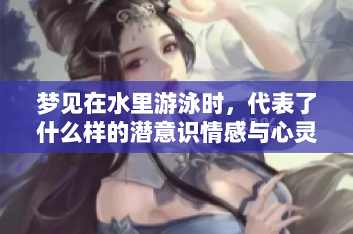 梦见在水里游泳时，代表了什么样的潜意识情感与心灵状态呢