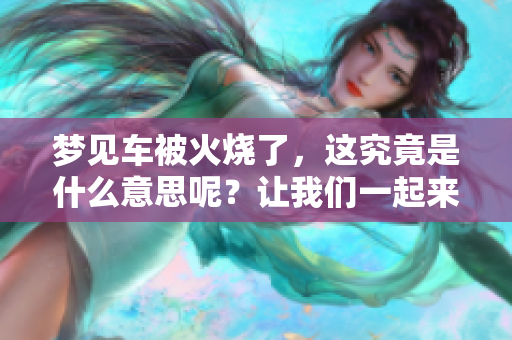 梦见车被火烧了，这究竟是什么意思呢？让我们一起来探讨一下。