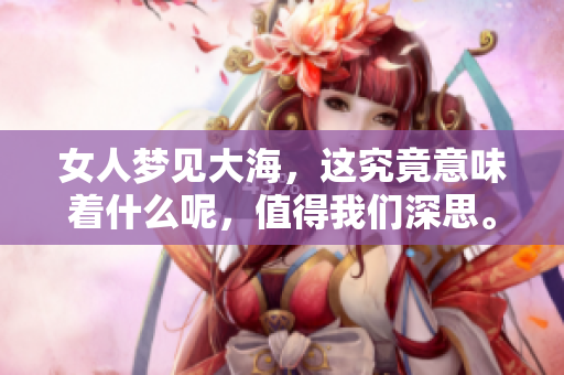 女人梦见大海，这究竟意味着什么呢，值得我们深思。