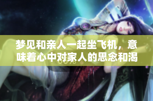 梦见和亲人一起坐飞机，意味着心中对家人的思念和渴望吗