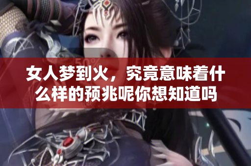 女人梦到火，究竟意味着什么样的预兆呢你想知道吗