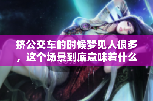 挤公交车的时候梦见人很多，这个场景到底意味着什么呢