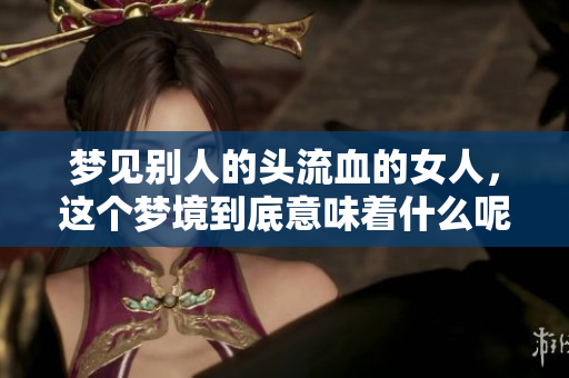 梦见别人的头流血的女人，这个梦境到底意味着什么呢