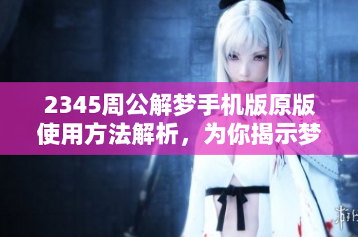 2345周公解梦手机版原版使用方法解析，为你揭示梦境的玄机与奥秘
