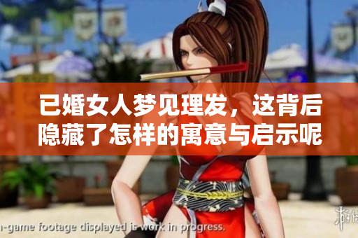 已婚女人梦见理发，这背后隐藏了怎样的寓意与启示呢？