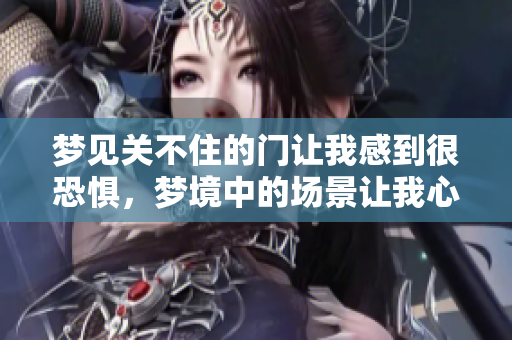梦见关不住的门让我感到很恐惧，梦境中的场景让我心生不安
