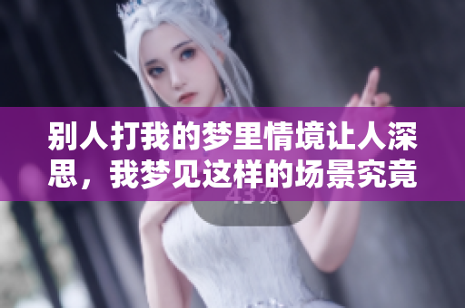 别人打我的梦里情境让人深思，我梦见这样的场景究竟意味着什么呢