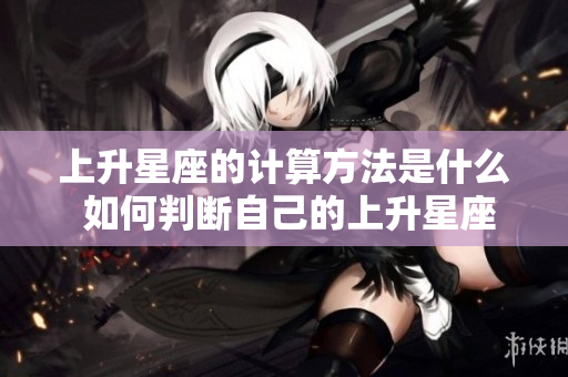 上升星座的计算方法是什么 如何判断自己的上升星座