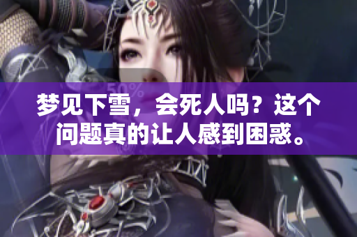 梦见下雪，会死人吗？这个问题真的让人感到困惑。