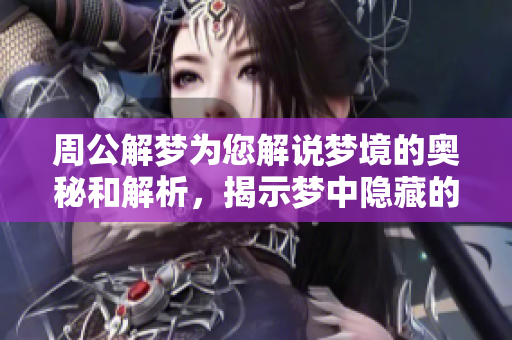 周公解梦为您解说梦境的奥秘和解析，揭示梦中隐藏的深层含义