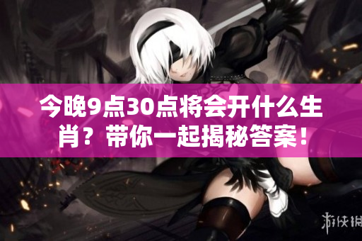 今晚9点30点将会开什么生肖？带你一起揭秘答案！