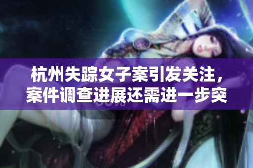 杭州失踪女子案引发关注，案件调查进展还需进一步突破