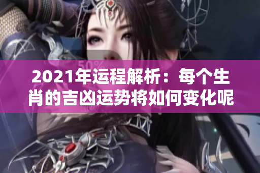 2021年运程解析：每个生肖的吉凶运势将如何变化呢