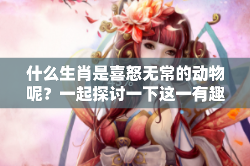 什么生肖是喜怒无常的动物呢？一起探讨一下这一有趣的题目吧！