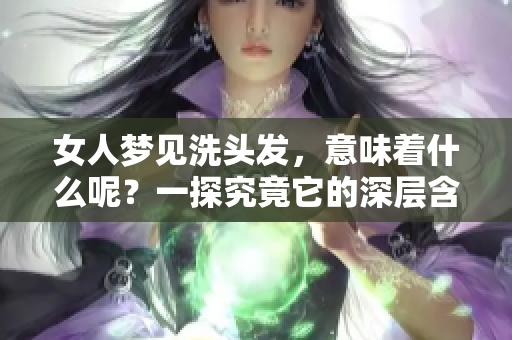 女人梦见洗头发，意味着什么呢？一探究竟它的深层含义。