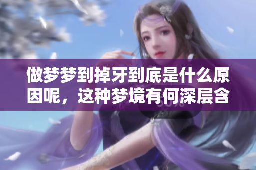 做梦梦到掉牙到底是什么原因呢，这种梦境有何深层含义呢