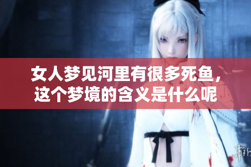 女人梦见河里有很多死鱼，这个梦境的含义是什么呢