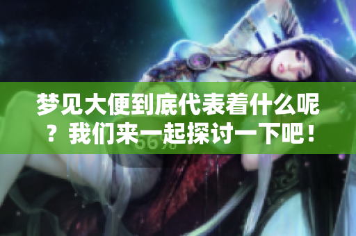 梦见大便到底代表着什么呢？我们来一起探讨一下吧！