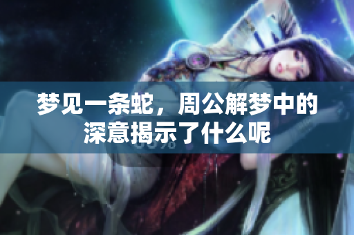 梦见一条蛇，周公解梦中的深意揭示了什么呢