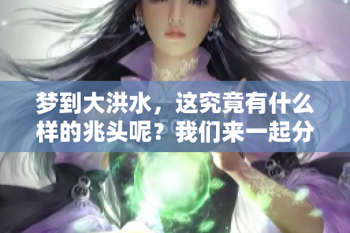 梦到大洪水，这究竟有什么样的兆头呢？我们来一起分析一下。