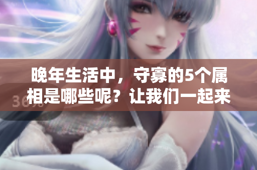 晚年生活中，守寡的5个属相是哪些呢？让我们一起来了解一下。