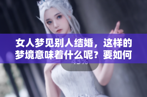女人梦见别人结婚，这样的梦境意味着什么呢？要如何理解其中的含义呢？