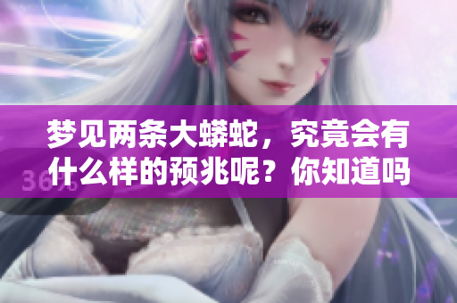 梦见两条大蟒蛇，究竟会有什么样的预兆呢？你知道吗这是一种什么象征吗？