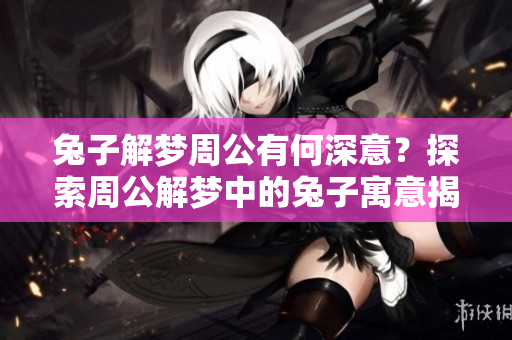 兔子解梦周公有何深意？探索周公解梦中的兔子寓意揭秘！