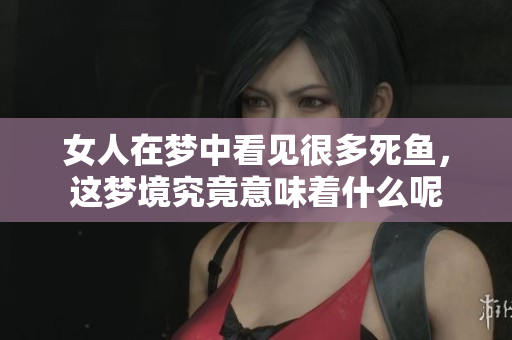 女人在梦中看见很多死鱼，这梦境究竟意味着什么呢