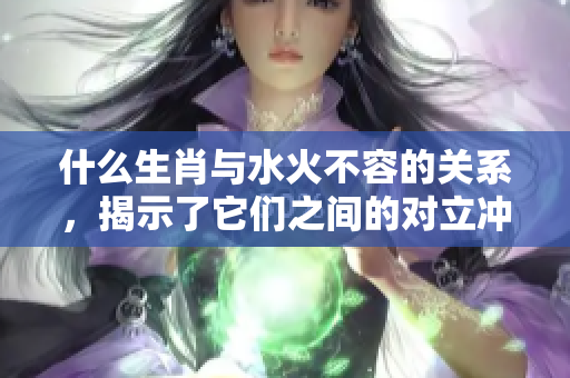 什么生肖与水火不容的关系，揭示了它们之间的对立冲突
