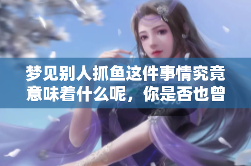 梦见别人抓鱼这件事情究竟意味着什么呢，你是否也曾有过这样的梦？