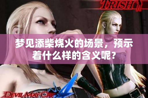 梦见添柴烧火的场景，预示着什么样的含义呢？