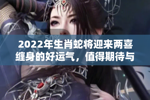 2022年生肖蛇将迎来两喜缠身的好运气，值得期待与关注！
