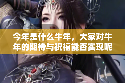 今年是什么牛年，大家对牛年的期待与祝福能否实现呢