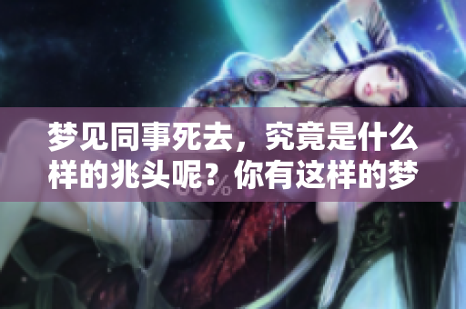 梦见同事死去，究竟是什么样的兆头呢？你有这样的梦吗？