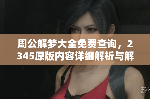 周公解梦大全免费查询，2345原版内容详细解析与解读等你来探索