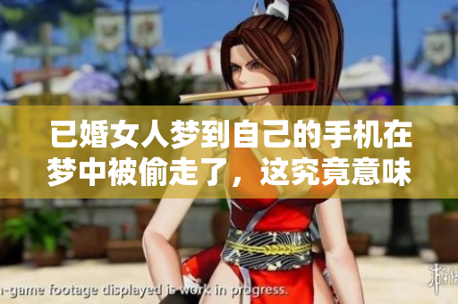 已婚女人梦到自己的手机在梦中被偷走了，这究竟意味着什么呢