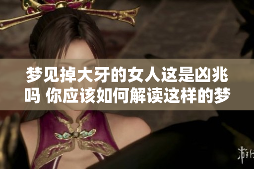 梦见掉大牙的女人这是凶兆吗 你应该如何解读这样的梦境呢