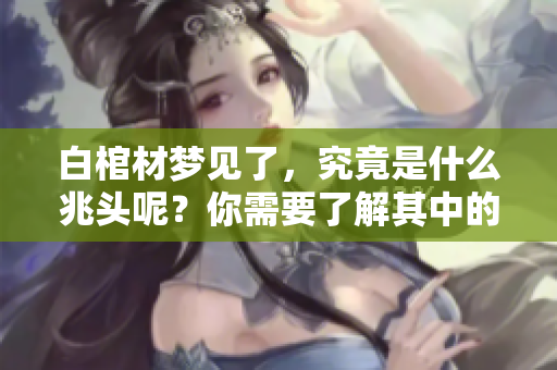 白棺材梦见了，究竟是什么兆头呢？你需要了解其中的含义与启示。