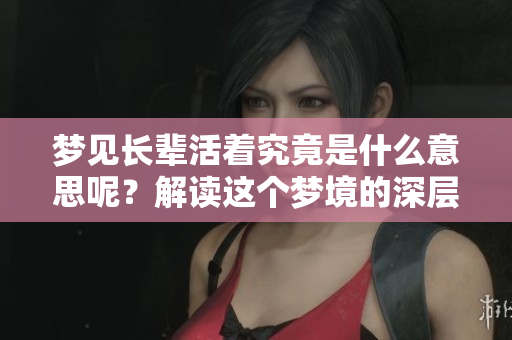 梦见长辈活着究竟是什么意思呢？解读这个梦境的深层含义。