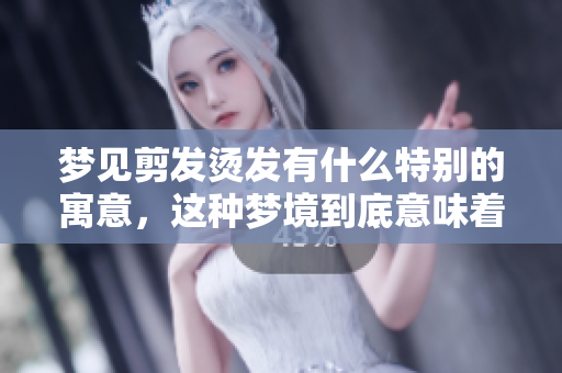 梦见剪发烫发有什么特别的寓意，这种梦境到底意味着什么呢