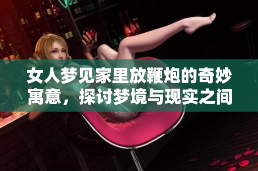 女人梦见家里放鞭炮的奇妙寓意，探讨梦境与现实之间的联系