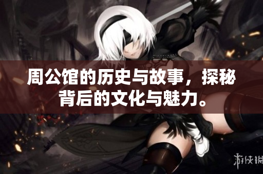 周公馆的历史与故事，探秘背后的文化与魅力。