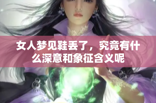 女人梦见鞋丢了，究竟有什么深意和象征含义呢