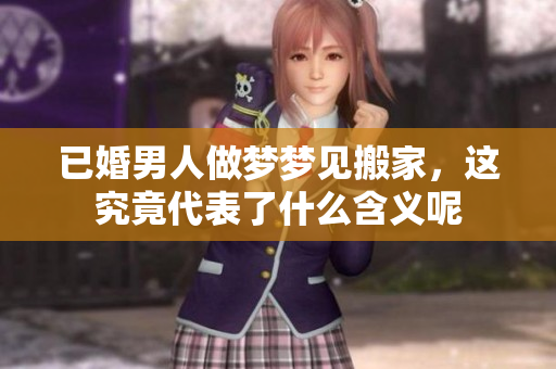 已婚男人做梦梦见搬家，这究竟代表了什么含义呢