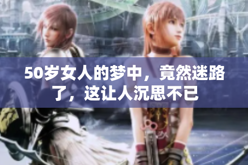 50岁女人的梦中，竟然迷路了，这让人沉思不已