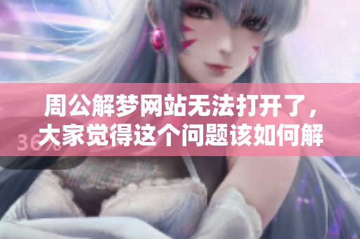 周公解梦网站无法打开了，大家觉得这个问题该如何解决呢