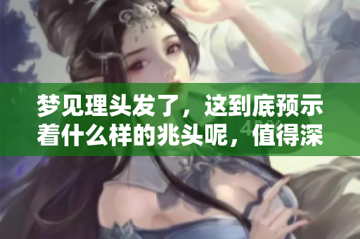 梦见理头发了，这到底预示着什么样的兆头呢，值得深入探讨。